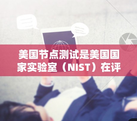 美国节点测试是美国国家实验室（NIST）在评估加速器设备性能的重要步骤。以下是对该主题的系统介绍