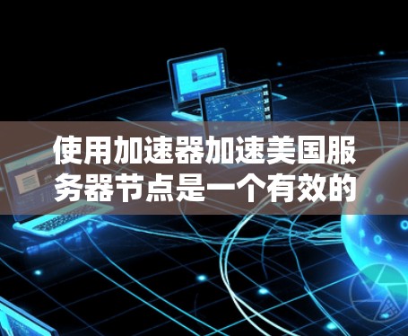 使用加速器加速美国服务器节点是一个有效的方法来提升网络性能，尤其是在处理高负载和频繁访问的情况下。以下是逐步的步骤指南