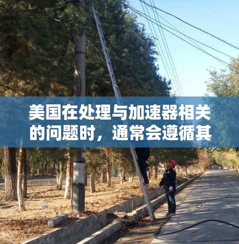美国在处理与加速器相关的问题时,通常会遵循其政府政策和法律框架。以下是一些可能的相关信息和政策 美国在处理与加速器相关的问题时,通常会遵循其政府政策和法律框架。以下是一些可能的相关信息和政策