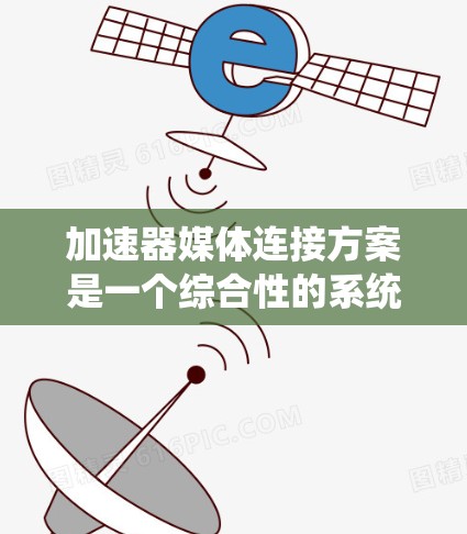 加速器媒体连接方案是一个综合性的系统设计，旨在提升数字媒体生成过程中的数据传输效率。以下是对该方案的详细分析和总结