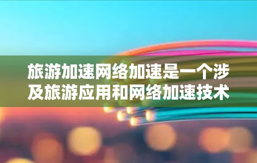 旅游加速网络加速是一个涉及旅游应用和网络加速技术的结合概念，旨在提升旅游相关应用的性能和用户体验。以下是对这一概念的详细分析和总结