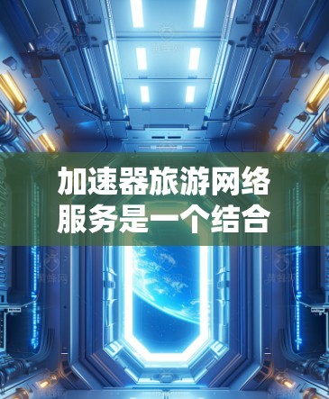 加速器旅游网络服务是一个结合了加速器技术与旅游需求的创新概念，旨在优化旅游期间的网络环境，提升用户体验。以下是对这一概念的详细分析和总结
