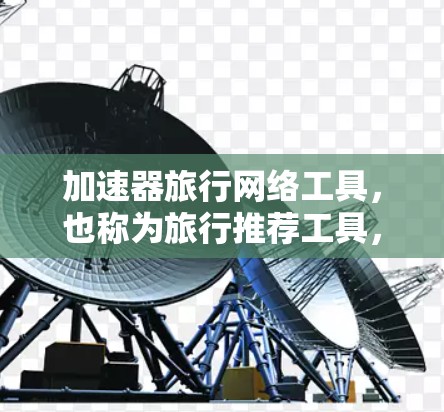 加速器旅行网络工具，也称为旅行推荐工具，是一个基于互联网的数据平台，帮助用户规划和选择旅行路线。以下是对该工具的详细分析和总结