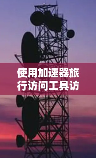 使用加速器旅行访问工具访问学术网站的步骤如下 使用加速器旅行访问工具访问学术网站的步骤如下