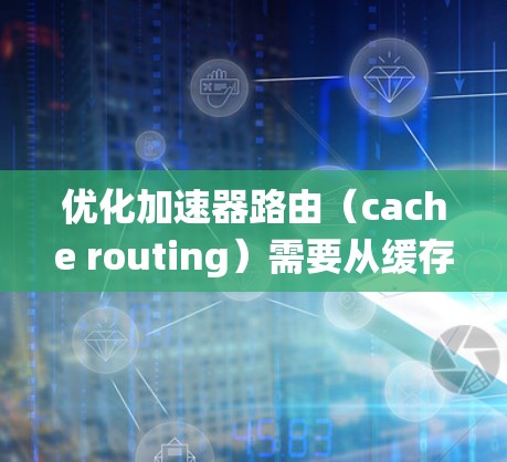 优化加速器路由（cache routing）需要从缓存区和路由表的优化入手，以提高访问速度和系统性能。以下是详细的步骤和建议
