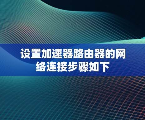 设置加速器路由器的网络连接步骤如下
