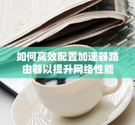 如何高效配置加速器路由器以提升网络性能