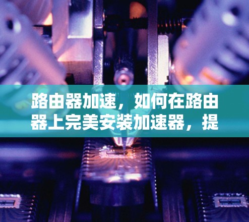 路由器加速，如何在路由器上完美安装加速器，提升数据传输效率