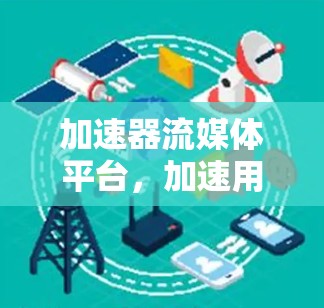 加速器流媒体平台，加速用户体验的解决方案