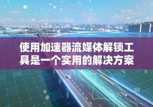 使用加速器流媒体解锁工具是一个实用的解决方案，帮助用户更高效地管理流媒体内容。以下是一个清晰的步骤指南，帮助您有效地使用该工具