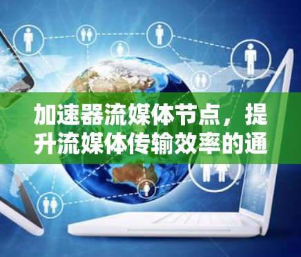 加速器流媒体节点,提升流媒体传输效率的通信解决方案 加速器流媒体节点,提升流媒体传输效率的通信解决方案