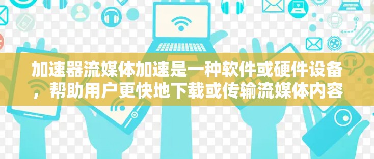加速器流媒体加速是一种软件或硬件设备，帮助用户更快地下载或传输流媒体内容。以下是关于加速器的详细总结