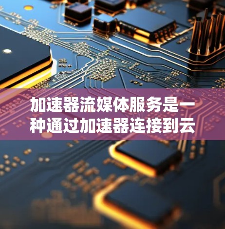加速器流媒体服务是一种通过加速器连接到云端流媒体平台，使用户能够在设备上直接观看流媒体的系统。以下是关于加速器流媒体服务的详细分析