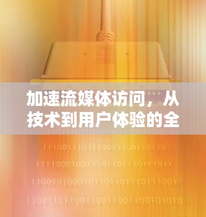 加速流媒体访问,从技术到用户体验的全面提升 加速流媒体访问,从技术到用户体验的全面提升