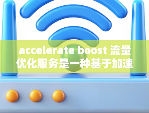 accelerate boost 流量优化服务是一种基于加速技术和机器学习的网络流量优化工具，旨在通过分析和优化网络流量以提高传输效率和网络稳定性。以下是对该服务的详细分析和总结