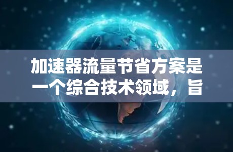 加速器流量节省方案是一个综合技术领域，旨在通过优化加速器的使用，减少车辆在加速过程中消耗的能源。以下是对这一方案的详细分析和总结