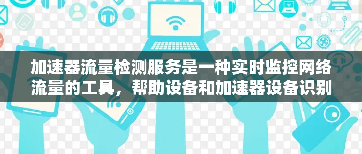 加速器流量检测服务是一种实时监控网络流量的工具,帮助设备和加速器设备识别和处理流量异常,优化网络性能。以下是详细的总结和总结 加速器流量检测服务是一种实时监控网络流量的工具,帮助设备和加速器设备识别和处理流量异常,优化网络性能。以下是详细的总结和总结