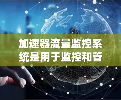 加速器流量监控系统是用于监控和管理车辆测试设备（加速器）流量的系统，旨在优化车辆测试流程，提高产品质量和效率。以下是对该系统的详细介绍