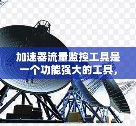 加速器流量监控工具是一个功能强大的工具，用于监控加速器的流量，帮助用户优化加速器性能，减少流量压力。以下是详细的步骤说明