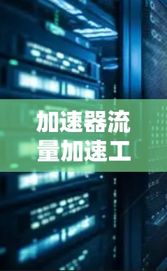加速器流量加速工具是用于提升代码执行速度和优化数据流管理的工具，主要分为加速器和流量加速工具。以下是详细的解释
