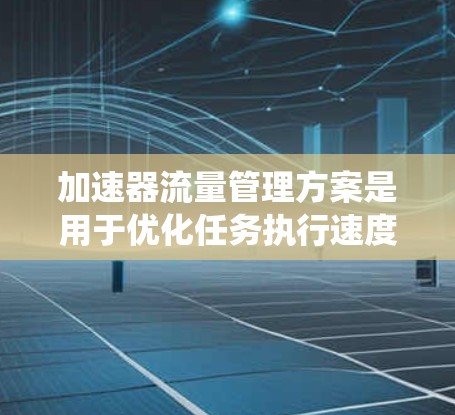 加速器流量管理方案是用于优化任务执行速度和提高系统性能的策略。它通常涉及以下几个方面