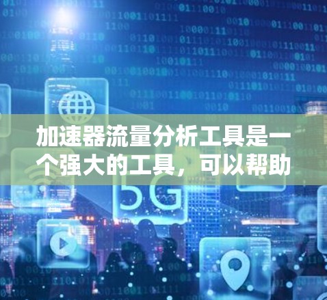 加速器流量分析工具是一个强大的工具，可以帮助你监控和分析网络流量，优化网络性能。以下是一个有条理的总结，帮助你更好地理解和使用该工具