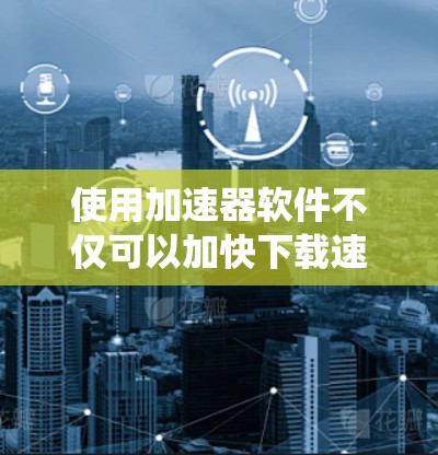 使用加速器软件不仅可以加快下载速度，还能提升使用体验。以下是一个系统的步骤指南，帮助你高效使用加速器软件