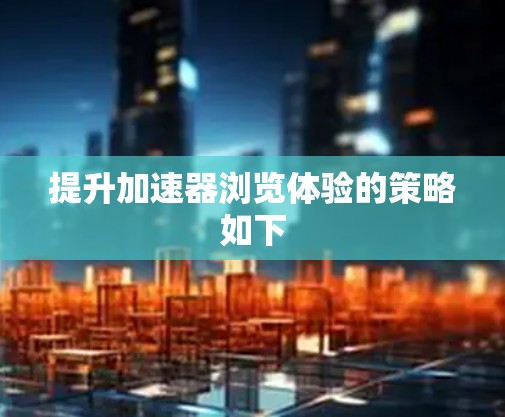 提升加速器浏览体验的策略如下 提升加速器浏览体验的策略如下