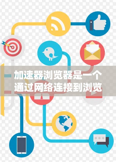 加速器浏览器是一个通过网络连接到浏览器客户端的客户端应用，旨在提升浏览器的性能和访问效率。以下是一个系统性的介绍，帮助您了解加速器浏览器的结构和功能