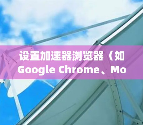设置加速器浏览器(如Google Chrome、Mozilla Firefox等)有助于提高网页加载速度和减少网络延迟。以下是设置加速器浏览器的基本步骤 设置加速器浏览器(如Google Chrome、Mozilla Firefox等)有助于提高网页加载速度和减少网络延迟。以下是设置加速器浏览器的基本步骤