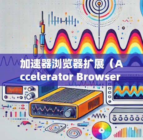 加速器浏览器扩展（Accelerator Browser Extensions）是一种为浏览器添加额外功能的工具，通常用于提高浏览器的性能，提升用户体验。以下是关于加速器浏览器扩展的详细介绍