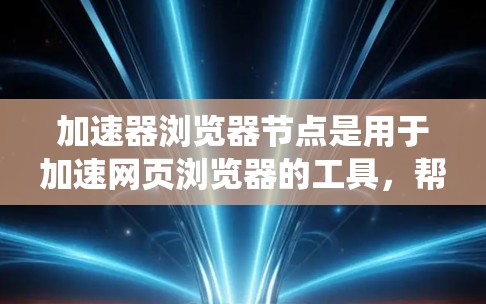 加速器浏览器节点是用于加速网页浏览器的工具，帮助提升浏览器性能。以下是一个系统性的介绍，涵盖加速器浏览器节点的基本概念、功能推荐、配置方法和优化技巧