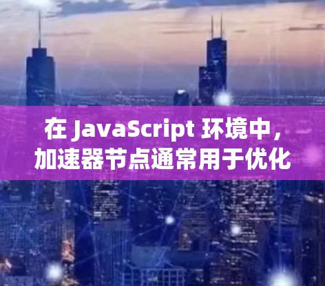 在 JavaScript 环境中,加速器节点通常用于优化浏览器和框架的性能。加速器节点可以帮助提高代码的运行效率,尤其是在处理频繁的事件、数据传输或复杂交互时 在 JavaScript 环境中,加速器节点通常用于优化浏览器和框架的性能。加速器节点可以帮助提高代码的运行效率,尤其是在处理频繁的事件、数据传输或复杂交互时