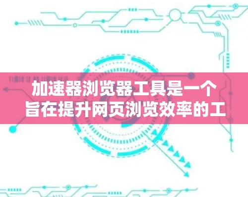 加速器浏览器工具是一个旨在提升网页浏览效率的工具，通过自动加载和优化网页内容来提高加载速度。以下是对该工具的详细指南