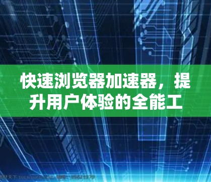 快速浏览器加速器,提升用户体验的全能工具 快速浏览器加速器,提升用户体验的全能工具