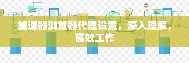 加速器浏览器代理设置,深入理解,高效工作 加速器浏览器代理设置,深入理解,高效工作