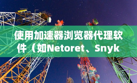 使用加速器浏览器代理软件（如Netoret、Snyk或Bitly）可以有效提升浏览器的加载速度，减少网络延迟和存储需求。以下是详细的步骤指南