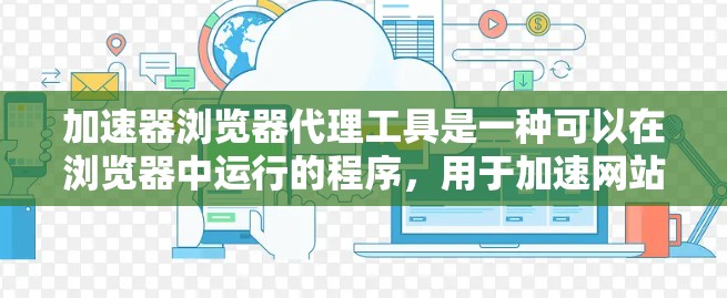 加速器浏览器代理工具是一种可以在浏览器中运行的程序，用于加速网站访问，解决浏览器速度较慢的问题。以下是一些详细的步骤和注意事项，帮助你更好地理解和使用加速器浏览器代理工具