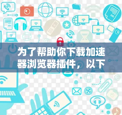 为了帮助你下载加速器浏览器插件，以下是一步步的建议
