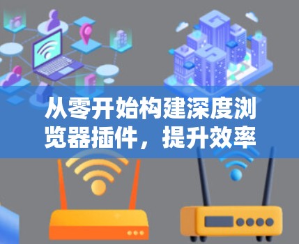 从零开始构建深度浏览器插件,提升效率与性能的现代解决方案 从零开始构建深度浏览器插件,提升效率与性能的现代解决方案