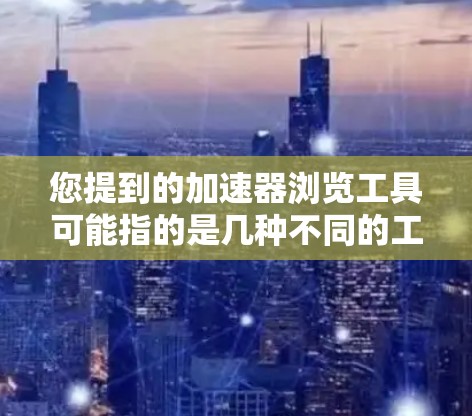 您提到的加速器浏览工具可能指的是几种不同的工具,具体取决于上下文。以下是一些可能相关的工具和概念 您提到的加速器浏览工具可能指的是几种不同的工具,具体取决于上下文。以下是一些可能相关的工具和概念