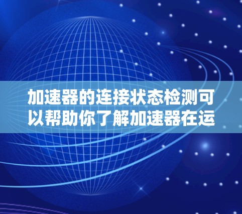 加速器的连接状态检测可以帮助你了解加速器在运行时的连接状况，从而优化加速器的性能。以下是一些常见的检测方法和步骤