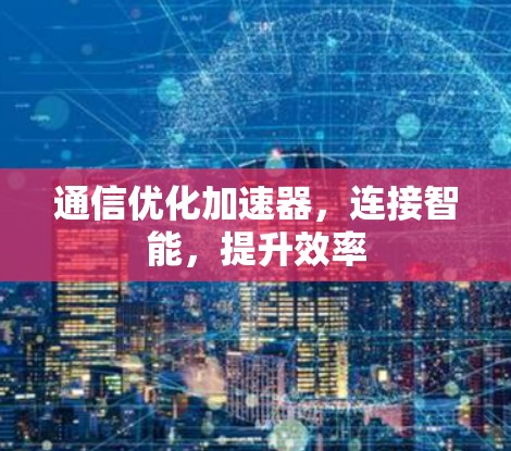 通信优化加速器，连接智能，提升效率