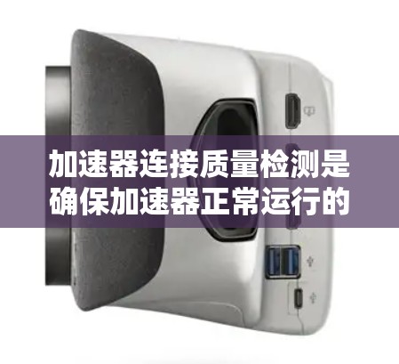 加速器连接质量检测是确保加速器正常运行的关键步骤，涉及多个专业领域的方法。以下是详细的步骤指南