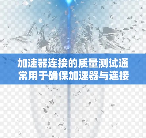 加速器连接的质量测试通常用于确保加速器与连接器之间的兼容性、稳定性和可靠性。以下是质量测试的常见步骤和方法