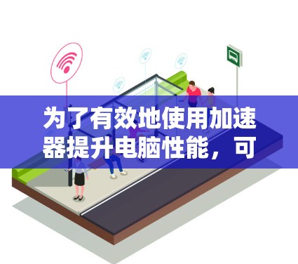 为了有效地使用加速器提升电脑性能，可以按照以下步骤进行