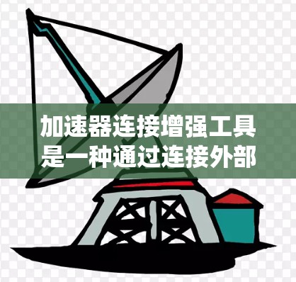 加速器连接增强工具是一种通过连接外部设备或软件来增强车辆系统功能的工具。以下是其详细解释