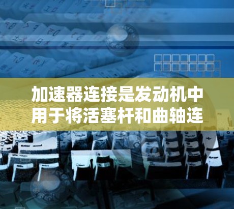 加速器连接是发动机中用于将活塞杆和曲轴连接起来的关键部件，其原理基于齿轮的传递和运动控制。以下是对其原理的详细解释