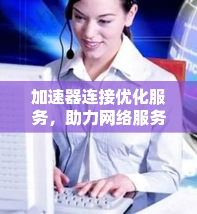 加速器连接优化服务,助力网络服务器性能提升 加速器连接优化服务,助力网络服务器性能提升