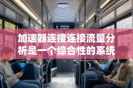 加速器连接连接流量分析是一个综合性的系统，旨在通过加速器（如QQ、微信）来优化用户体验。以下是它的关键组成部分和使用步骤
